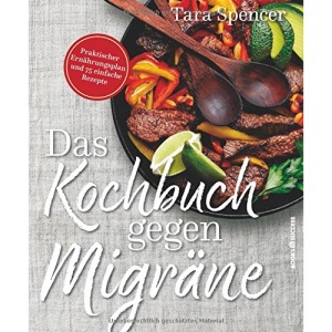 Das Kochbuch gegen Migräne: Praktischer Ernährungsplan und 74 einfache Rezepte