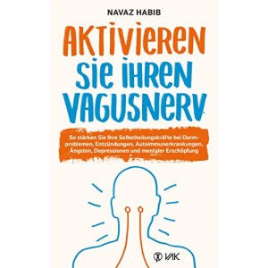Aktivieren Sie Ihren Vagusnerv: So stärken Sie Ihre Selbstheilungskräfte bei Darmproblemen, Entzündungen, Autoimmunerkrankungen, Ängsten, Depressionen und mentaler Erschöpfung