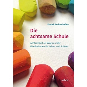 Die achtsame Schule: Achtsamkeit als Weg zu mehr Wohlbefinden für Lehrer und Schüler