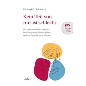 Kein Teil von mir ist schlecht: Mit dem Modell des inneren Familiensystems (IFS) Trauma heilen und zur Ganzheit zurückfinden