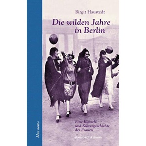 Die wilden Jahre in Berlin: Eine Klatsch- und Kulturgeschichte der Frauen