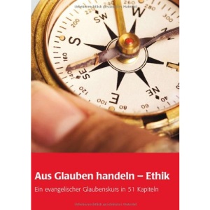 Aus Glauben handeln - Ethik: Ein evangelischer Glaubenskurs in 51 Kapiteln