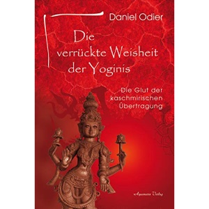 Die verrückte Weisheit der Yoginis: Die Glut der kaschmirischen Übertragung