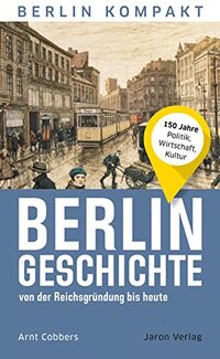 Berlin-Geschichte von der Reichsgründung bis heute: 150 Jahre Politik, Wirtschaft, Kultur