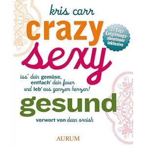 Crazy sexy gesund: Iss' Dein Gemüse, entfach' Dein Feuer und leb' aus ganzem Herzen!