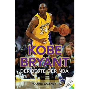 Kobe Bryant: Kobe Bryant. Der Beste der NBA. Basketball-Superstar & NBA Topscorer: Sein Leben, seine Karriere, seine Siege mit den Los Angeles Lakers