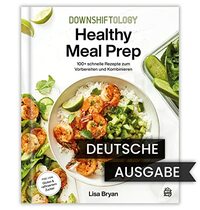 Downshiftology Healthy Meal Prep: 100+ schnelle Rezepte zum Vorbereiten und Kombinieren: Ein glutenfreies Kochbuch