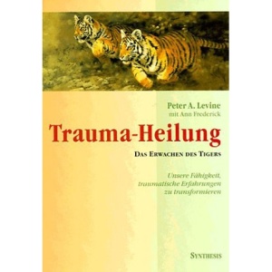 Trauma-Heilung: Das Erwachen des Tigers. Unsere Fähigkeit, traumatische Erfahrung zu transformieren