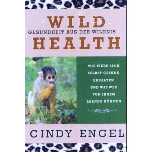 Wild Health: Gesundheit aus der Wildnis. Wie Tiere sich selbst gesund erhalten und was wir von ihnen lernen können