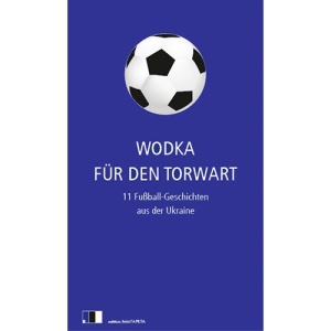 Wodka für den Torwart: 11 Fußball-Geschichten aus der Ukraine