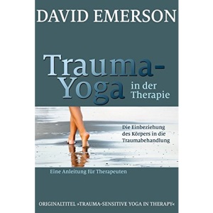 Trauma-Yoga in der Therapie: Die Einbeziehung des Körpers in die Traumabehandlung - eine Anleitung für Therapeuten