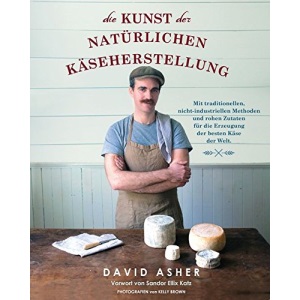 Die Kunst der natürlichen Käseherstellung: Mit traditionellen, nicht-industriellen Methoden und rohen Zutaten für die Erzeugung der besten Käse der Welt