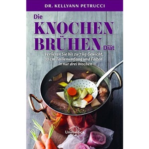 Die Knochenbrühen-Diät: Verlieren Sie bis zu 7 kg Gewicht, 10 cm Taillenumfang und Falten-in nur drei Wochen