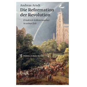 Die Reformation der Revolution: Friedrich Schleiermacher in seiner Zeit