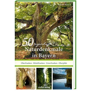 50 sagenhafte Naturdenkmale in Bayern: Unterfranken - Oberfranken - Mittelfranken - Oberpfalz: Unterfranken - Oberfranken - Mittelfranken - Oberpfalz