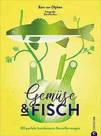 Gemüse & Fisch: 80 perfekt kombinierte Genießerrezepte