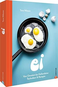 Ei: Von Omelett bis Hollandaise: Techniken & Rezepte