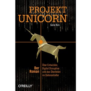 Projekt Unicorn: Der Roman. Über Entwickler, Digital Disruption und das Überleben im Datenzeitalter
