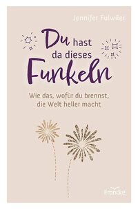 Du hast da dieses Funkeln: Wie das, wofür du brennst, die Welt heller macht