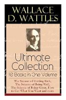 Wallace D. Wattles Ultimate Collection - 10 Books in One Volume