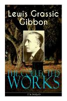 The Collected Works of Lewis Grassic Gibbon (Unabridged)