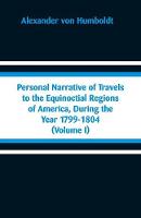 Personal Narrative of Travels to the Equinoctial Regions of America, During the Year 1799-1804
