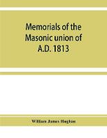 Memorials of the masonic union of A.D. 1813, consisting of an introduction on freemasonry in England; the articles of union; constitutions of the United Grand Lodge of England, A.D. 1815, and other official documents; a list of lodges under the grand lodge