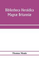 Bibliotheca heraldica Magnæ Britanniæ. An analytical catalogue of books on genealogy, heraldry, nobility, knighthood & ceremonies; with a list of Provincial Visitations, Pedigrees, Collections of arms, and other Manuscripts; and a supplement, enumerating t
