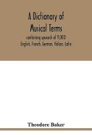 A dictionary of musical terms, containing upwards of 9,000 English, French, German, Italian, Latin, and Greek words and phrases used in the art and science of music, carefully defined, and with the accent of the foreign words marked; preceded by rules for th