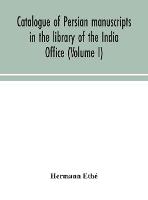 Catalogue of Persian manuscripts in the library of the India Office (Volume I)