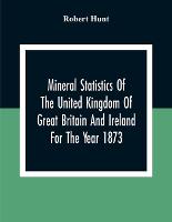 Mineral Statistics Of The United Kingdom Of Great Britain And Ireland For The Year 1873