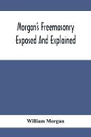 Morgan'S Freemasonry Exposed And Explained; Showing The Origin, History And Nature Of Masonry, Its Effects On The Government, And The Christian Religion And Containing A Key To All The Degrees Of Freemasonry, Giving A Clear And Correct View Of The Manner O