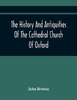 The History And Antiquities Of The Cathedral Church Of Oxford