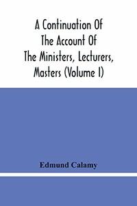 A Continuation Of The Account Of The Ministers, Lecturers, Masters And Fellows Of Colleges, And Schoolmasters, Who Were Ejected And Silenced After The Restoration In 1660, By Or Before The Act For Uniformity. To Which Is Added, The Church And Dissenters Comp