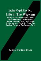 Indian Captivities Or, Life In The Wigwam; Being True Narratives Of Captives Who Have Been Carried Away By The Indians; From The Frontier Settlements Of The U.S.; From The Earliest Period To The Present Time