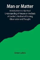 Man or Matter; Introduction to a Spiritual Understanding of Nature on the Basis of Goethe's Method of Training Observation and Thought