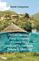The Last Journals of David Livingstone, in Central Africa, from 1865 to His Death, (Volume I), 1866-1868