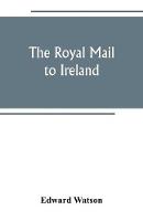 The royal mail to Ireland; or, An account of the origin and development of the post between London and Ireland through Holyhead, and the use of the line of communication by travellers