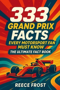 333 Grand Prix Facts Every Motorsport Fan Must Know: The Ultimate Fact Book