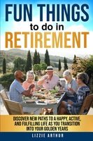 Fun Things to do in Retirement: Discover New Paths to a Happy, Active, and Fulfilling Life as You Transition into Your Golden Years