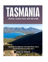 TASMANIA TRAVEL GUIDE 2024 AND BEYOND: Explore Culture, Hidden Gems, Cuisine and Local Secrets of the Apple Isle in Australia’s Southern Coast – Packed With Detailed Maps & Itinerary Planner