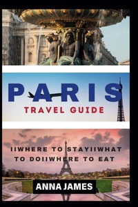 Paris Travel Guide: The Complete Paris Travel Guide Essentials, Local Insight And Unveiled Hidden Gems