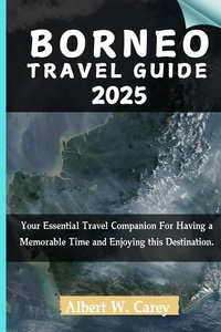 BORNEO TRAVEL GUIDE 2025: Your Essential Travel Companion For Having a Memorable Time and Enjoying this Destination. ("Wanderlust Adventures: Discovering the World's Best Destinations")