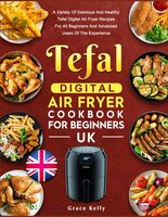 Tefal Digital Air Fryer Cookbook for Beginners UK: A Variety Of Delicious And Healthy Tefal Digital Air Fryer Recipes For All Beginners And Advanced Users Of The Experience