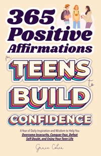 365 Positive Affirmations for Teens to Build Confidence: A Year of Daily Inspiration and Wisdom to Help You Overcome Insecurity, Conquer Fear, Defeat ... and Enjoy Your Teen Life (Thriving Teen)
