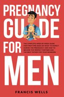 Pregnancy Guide for Men: The Complete Week-By-Week Guide for First-time Dads on What to Expect During the Pregnancy and How to Become the Perfect Partner and The Best Father for Your Newborn