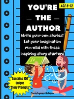 You're The Author: 100 Story Starters For Kids. Nurture Their Creativity And Imagination. Help Children Develop Writing Skills With This Creative And Engaging Story Writing Prompts Book