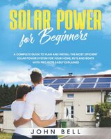 Solar Power for Beginners: A Complete Guide to Plan and Install the Most Efficient Solar Power System for Your Home, RV’s and Boats with Projects Easily Explained