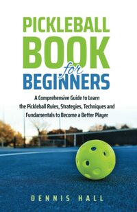 Pickleball Book For Beginners: A Comprehensive Guide to Learn the Pickleball Rules, Strategies, Techniques and Fundamentals to Become a Better Player (Mastering the Game of Pickleball)