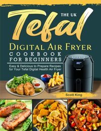 The UK Tefal Digital Air Fryer Cookbook For Beginners: Easy & Delicious to Prepare Recipes for Your Tefal Digital Health Air Fryer